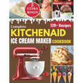 Complete KitchenAid Ice Cream Maker Cookbook: Delicious Homemade Frozen Delights with Varieties of Ice Creams, Yogurts, Sorbets, Gelatos and More - Paperback